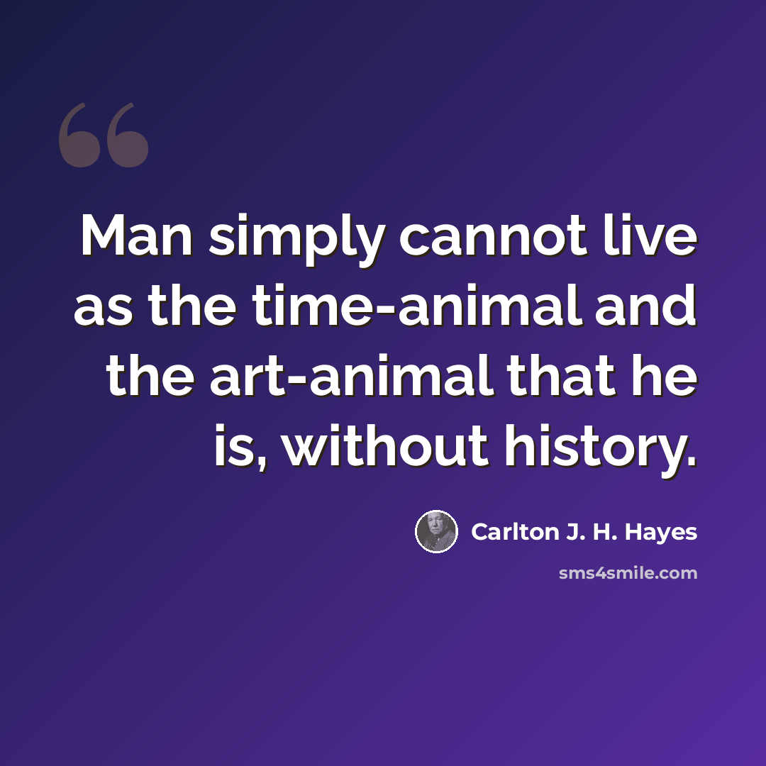 “Man simply cannot live as the time-animal and the art-animal that he is, without history.” quote by Carlton J. H. Hayes