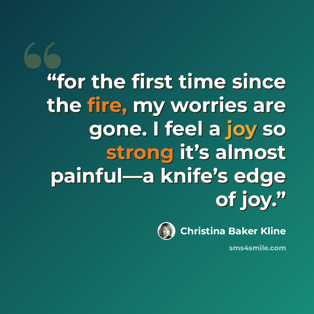 “for the first time since the fire, my worries are gone. I feel a joy so strong it’s almost painful—a knife’s edge of joy.” quote by Christina Baker Kline