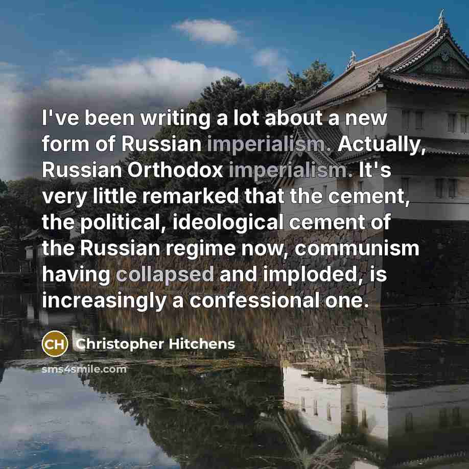 “I've been writing a lot about a new form of Russian imperialism. Actually, Russian Orthodox imperialism. It's very little remarked that the cement, the political, ideological cement of the Russian regime now, communism having collapsed and imploded, is increasingly a confessional one.” quote by Christopher Hitchens