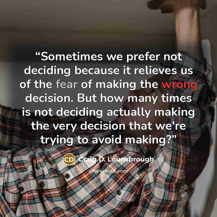 “Sometimes we prefer not deciding because it relieves us of the fear of making the wrong decision. But how many times is not deciding actually making the very decision that we're trying to avoid making?” quote by Craig D. Lounsbrough
