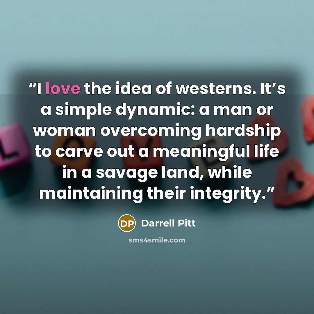 “I love the idea of westerns. It’s a simple dynamic: a man or woman overcoming hardship to carve out a meaningful life in a savage land, while maintaining their integrity.” quote by Darrell Pitt