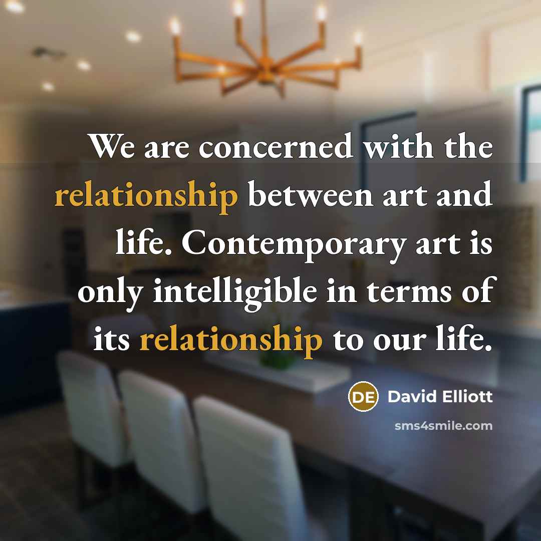 “We are concerned with the relationship between art and life. Contemporary art is only intelligible in terms of its relationship to our life.” quote by David Elliott