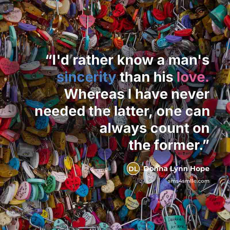 “I'd rather know a man's sincerity than his love. Whereas I have never needed the latter, one can always count on the former.” quote by Donna Lynn Hope
