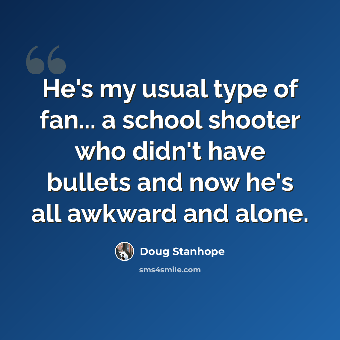 “He's my usual type of fan... a school shooter who didn't have bullets and now he's all awkward and alone.” quote by Doug Stanhope