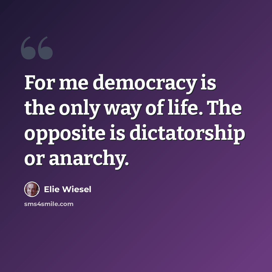 “For me democracy is the only way of life. The opposite is dictatorship or anarchy.” quote by Elie Wiesel