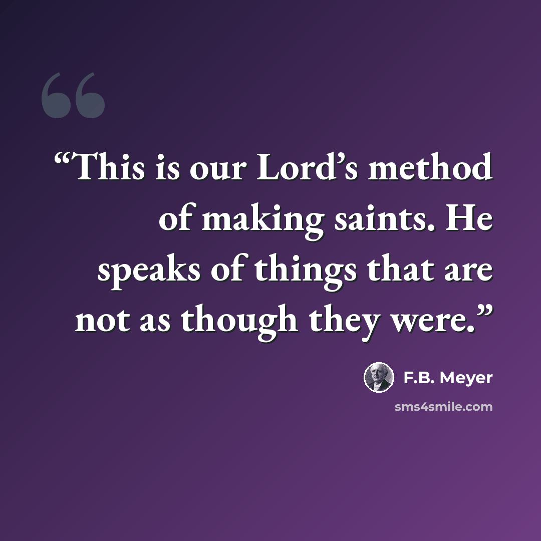 “This is our Lord’s method of making saints. He speaks of things that are not as though they were.” quote by F.B. Meyer