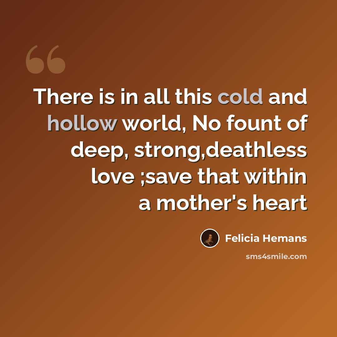 “There is in all this cold and hollow world, No fount of deep, strong,deathless love ;save that within a mother's heart” quote by Felicia Hemans