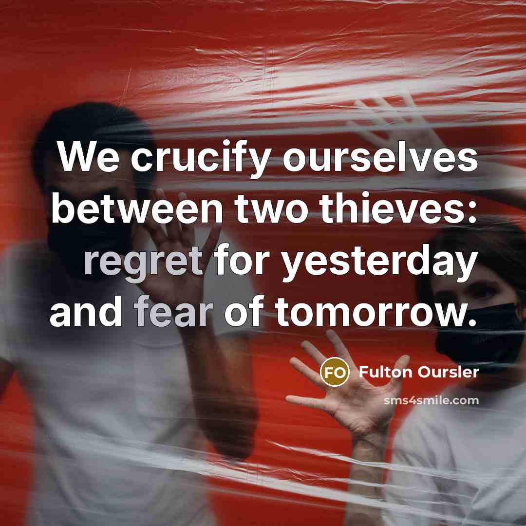 “We crucify ourselves between two thieves: regret for yesterday and fear of tomorrow.” quote by Fulton Oursler