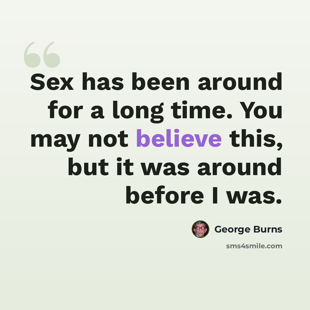 “Sex has been around for a long time. You may not believe this, but it was around before I was.” quote by George Burns