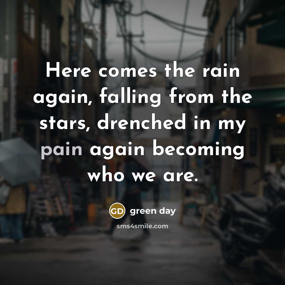 “Here comes the rain again, falling from the stars, drenched in my pain again becoming who we are.” quote by Green Day