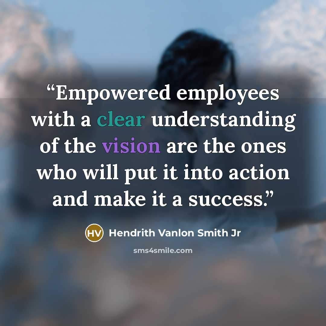 “Empowered employees with a clear understanding of the vision are the ones who will put it into action and make it a success.” quote by Hendrith Vanlon Smith Jr