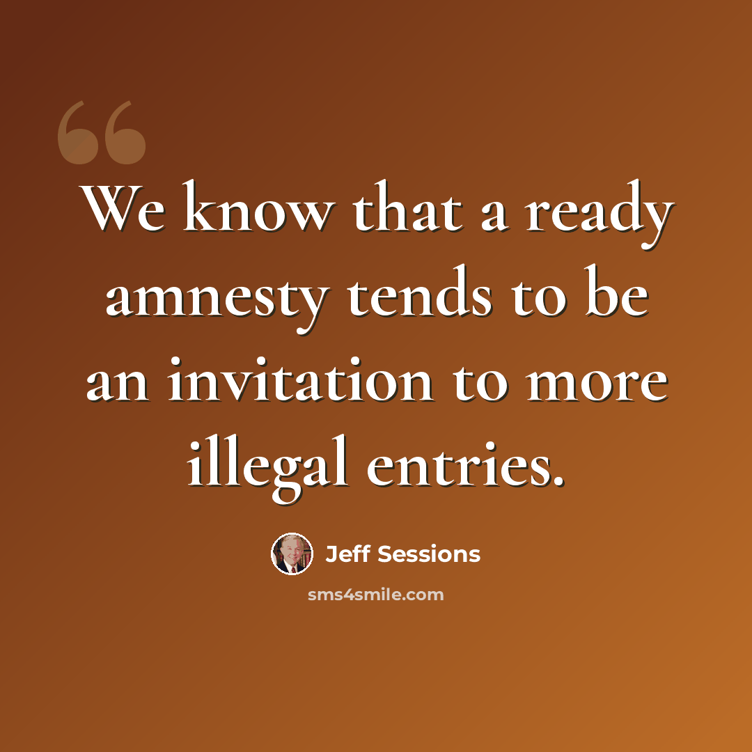 “We know that a ready amnesty tends to be an invitation to more illegal entries.” quote by Jeff Sessions
