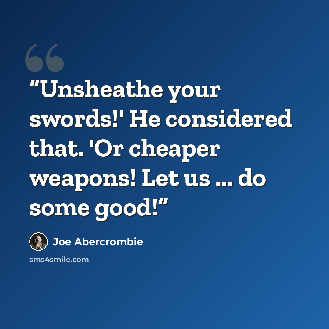 “Unsheathe your swords!' He considered that. 'Or cheaper weapons! Let us ... do some good!” quote by Joe Abercrombie