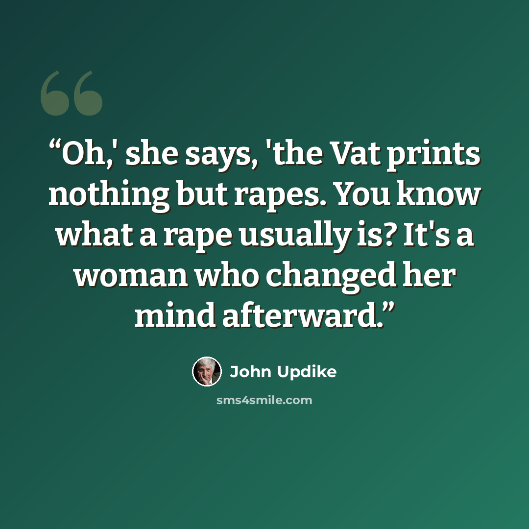 “Oh,' she says, 'the Vat prints nothing but rapes. You know what a rape usually is? It's a woman who changed her mind afterward.” quote by John Updike