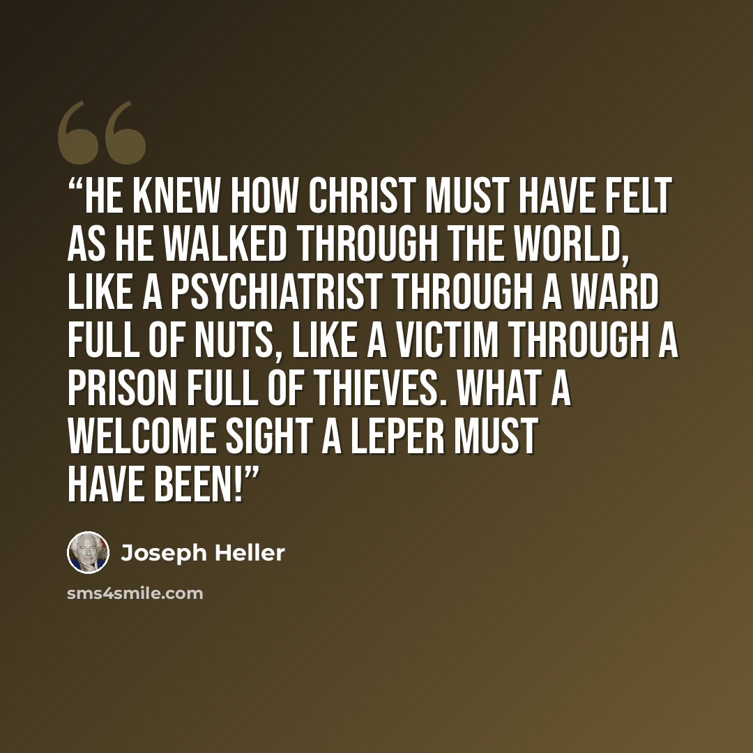 “he knew how Christ must have felt as he walked through the world, like a psychiatrist through a ward full of nuts, like a victim through a prison full of thieves. What a welcome sight a leper must have been!” quote by Joseph Heller
