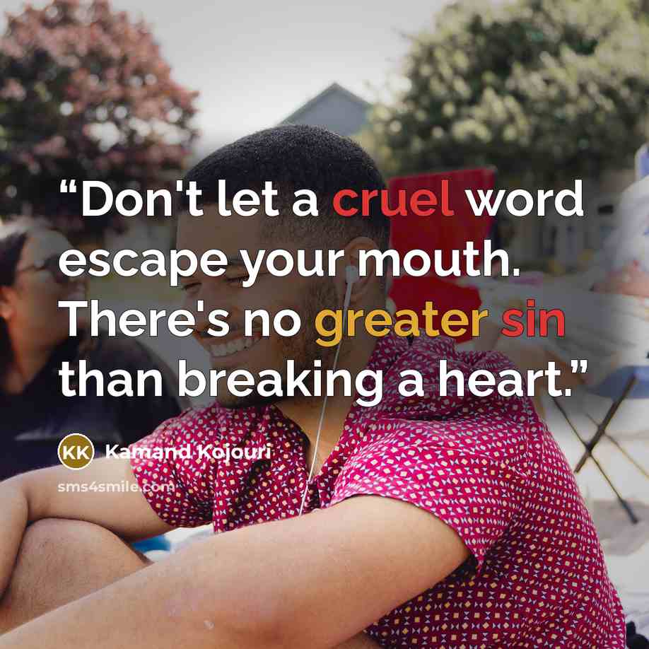 “Don't let a cruel word escape your mouth. There's no greater sin than breaking a heart.” quote by Kamand Kojouri