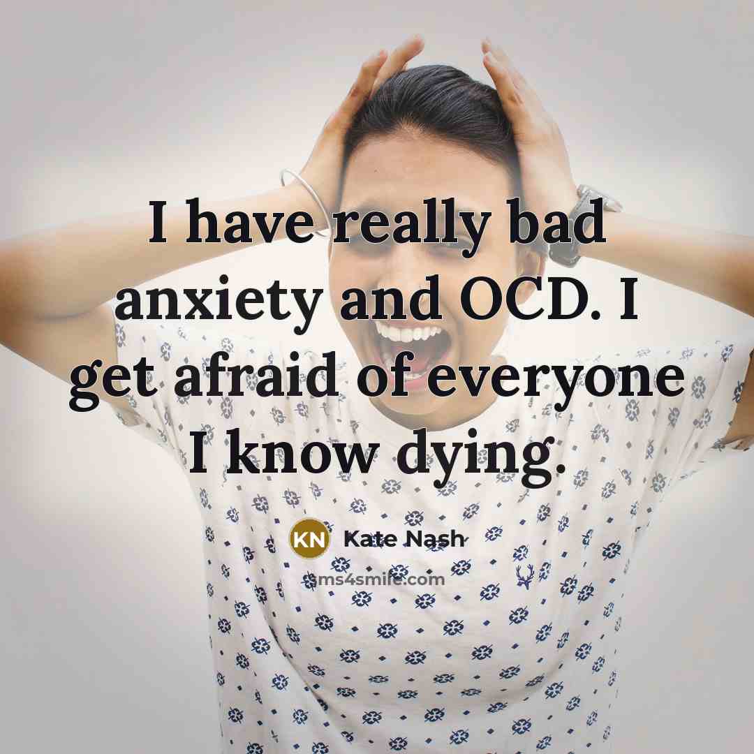 “I have really bad anxiety and OCD. I get afraid of everyone I know dying.” quote by Kate Nash