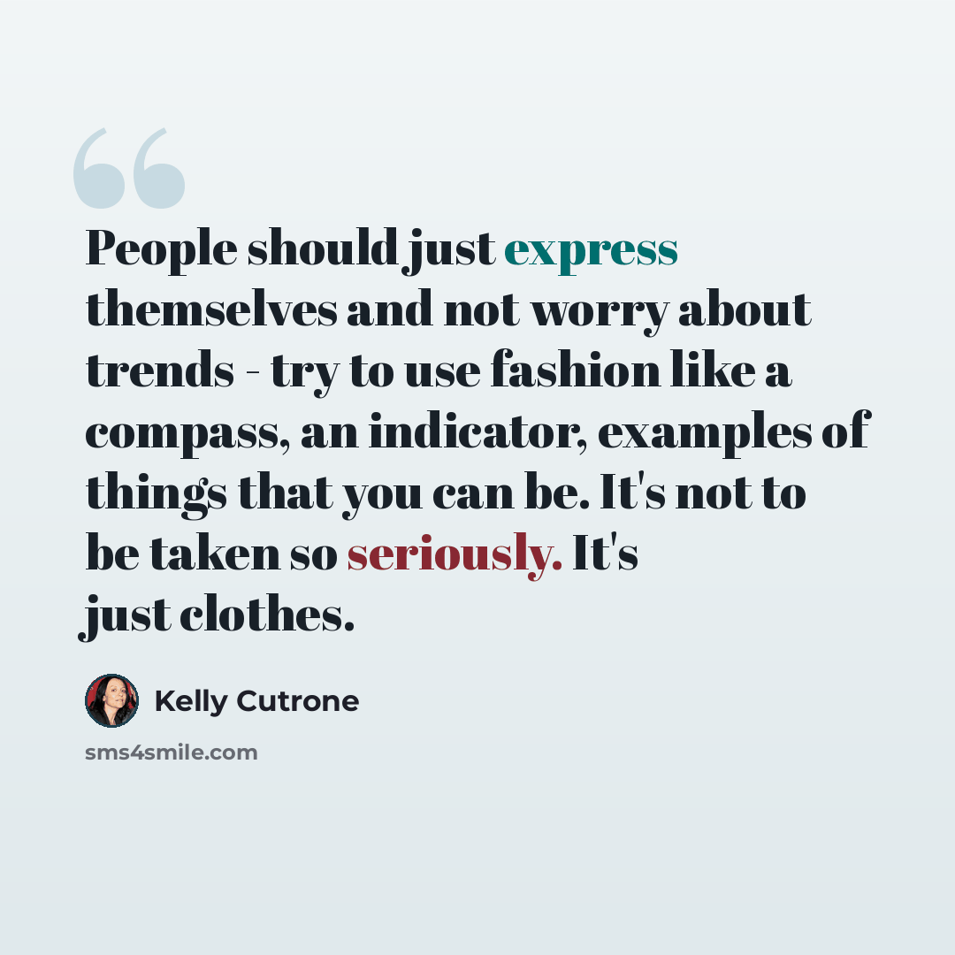 “People should just express themselves and not worry about trends - try to use fashion like a compass, an indicator, examples of things that you can be. It's not to be taken so seriously. It's just clothes.” quote by Kelly Cutrone