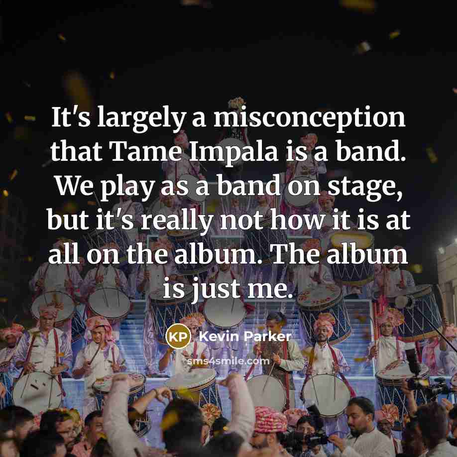 “It's largely a misconception that Tame Impala is a band. We play as a band on stage, but it's really not how it is at all on the album. The album is just me.” quote by Kevin Parker
