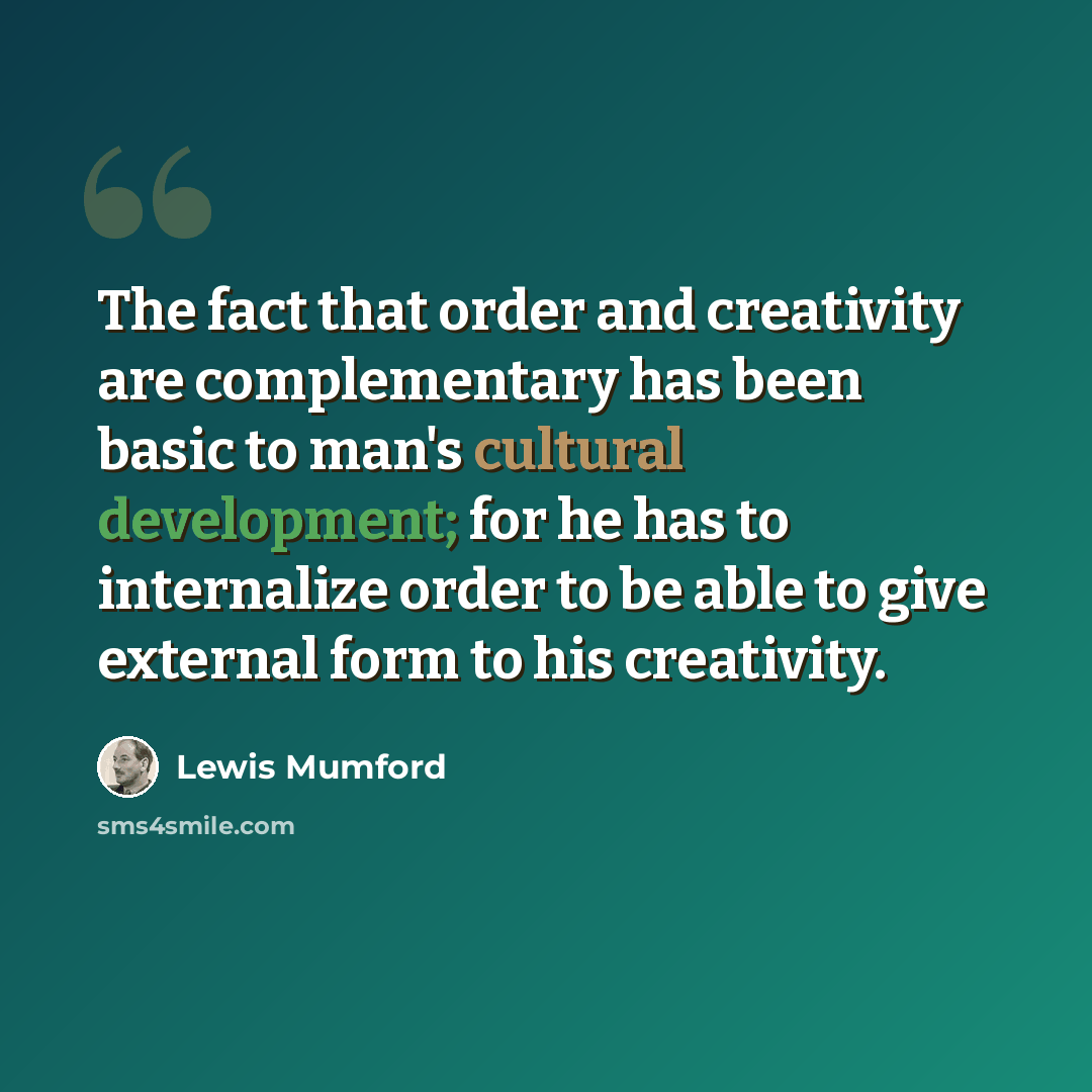 “The fact that order and creativity are complementary has been basic to man's cultural development; for he has to internalize order to be able to give external form to his creativity.” quote by Lewis Mumford