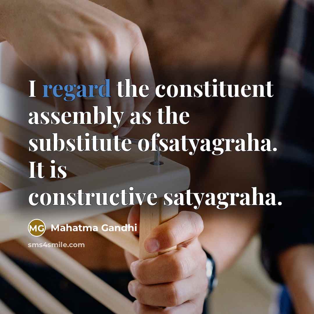 “I regard the constituent assembly as the substitute ofsatyagraha. It is constructive satyagraha.” quote by Mahatma Gandhi