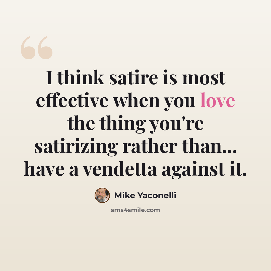 “I think satire is most effective when you love the thing you're satirizing rather than... have a vendetta against it.” quote by Mike Yaconelli