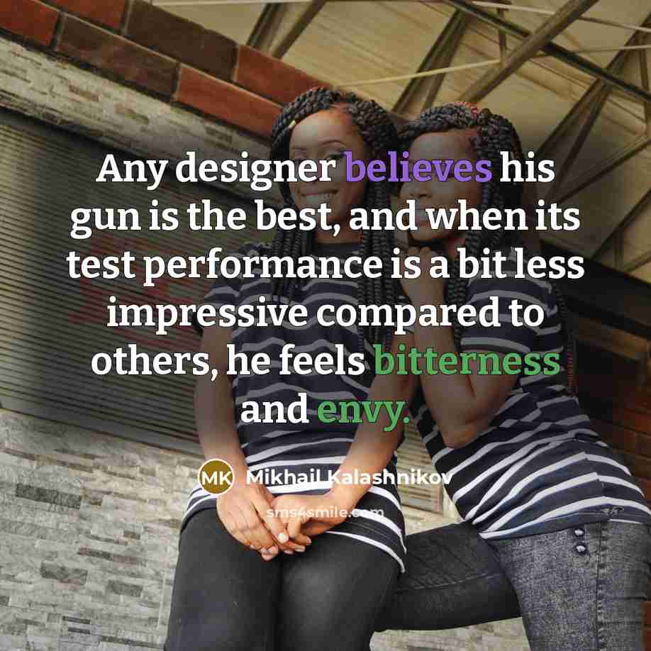“Any designer believes his gun is the best, and when its test performance is a bit less impressive compared to others, he feels bitterness and envy.” quote by Mikhail Kalashnikov