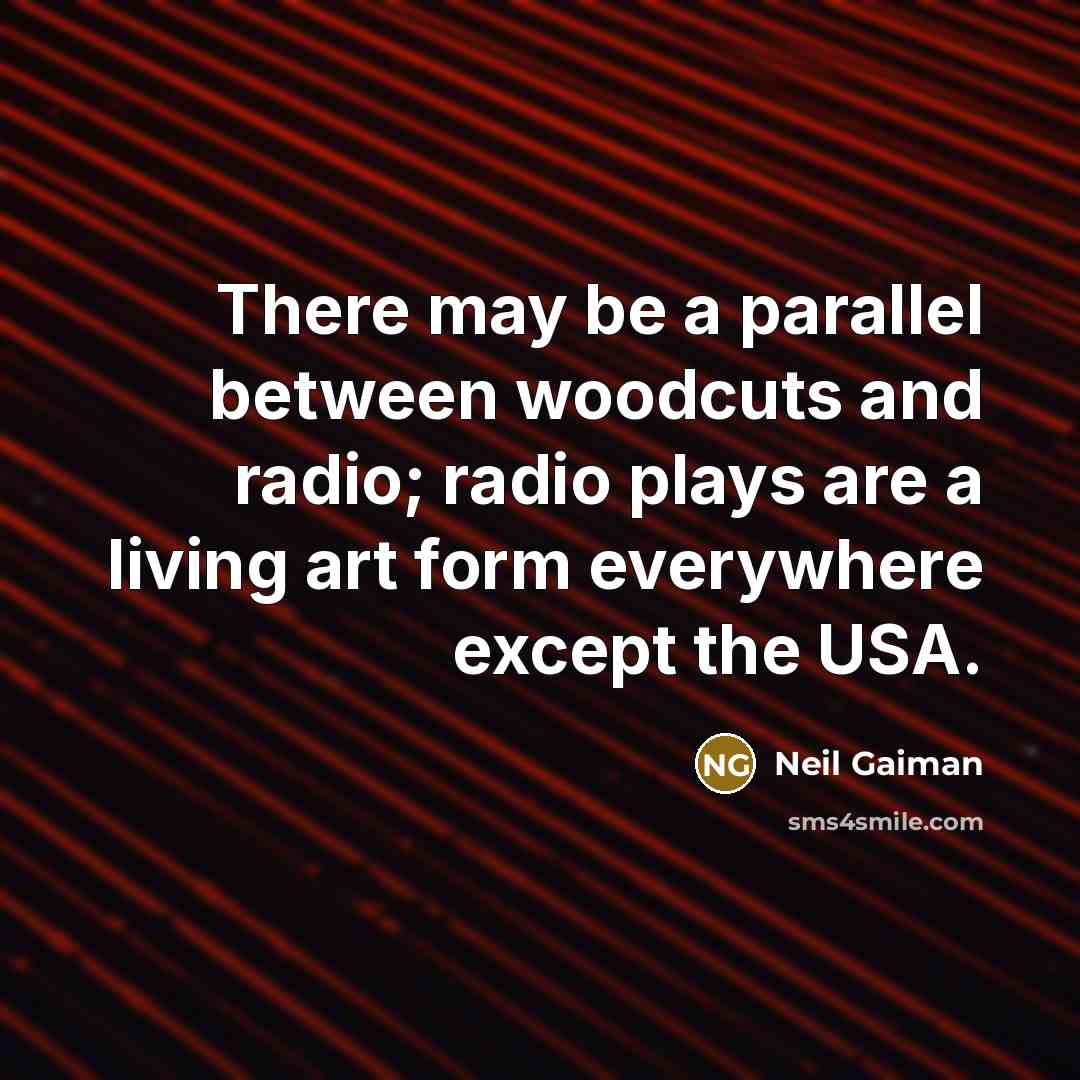 “There may be a parallel between woodcuts and radio; radio plays are a living art form everywhere except the USA.” quote by Neil Gaiman