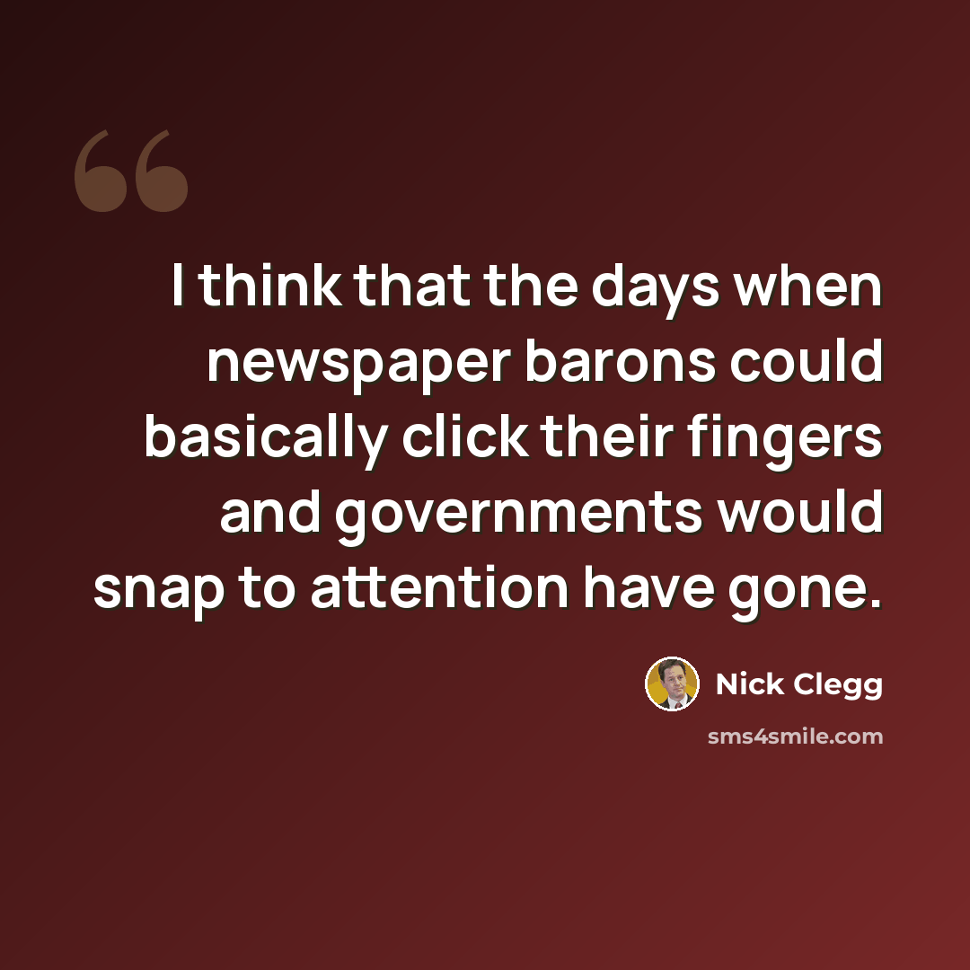 “I think that the days when newspaper barons could basically click their fingers and governments would snap to attention have gone.” quote by Nick Clegg