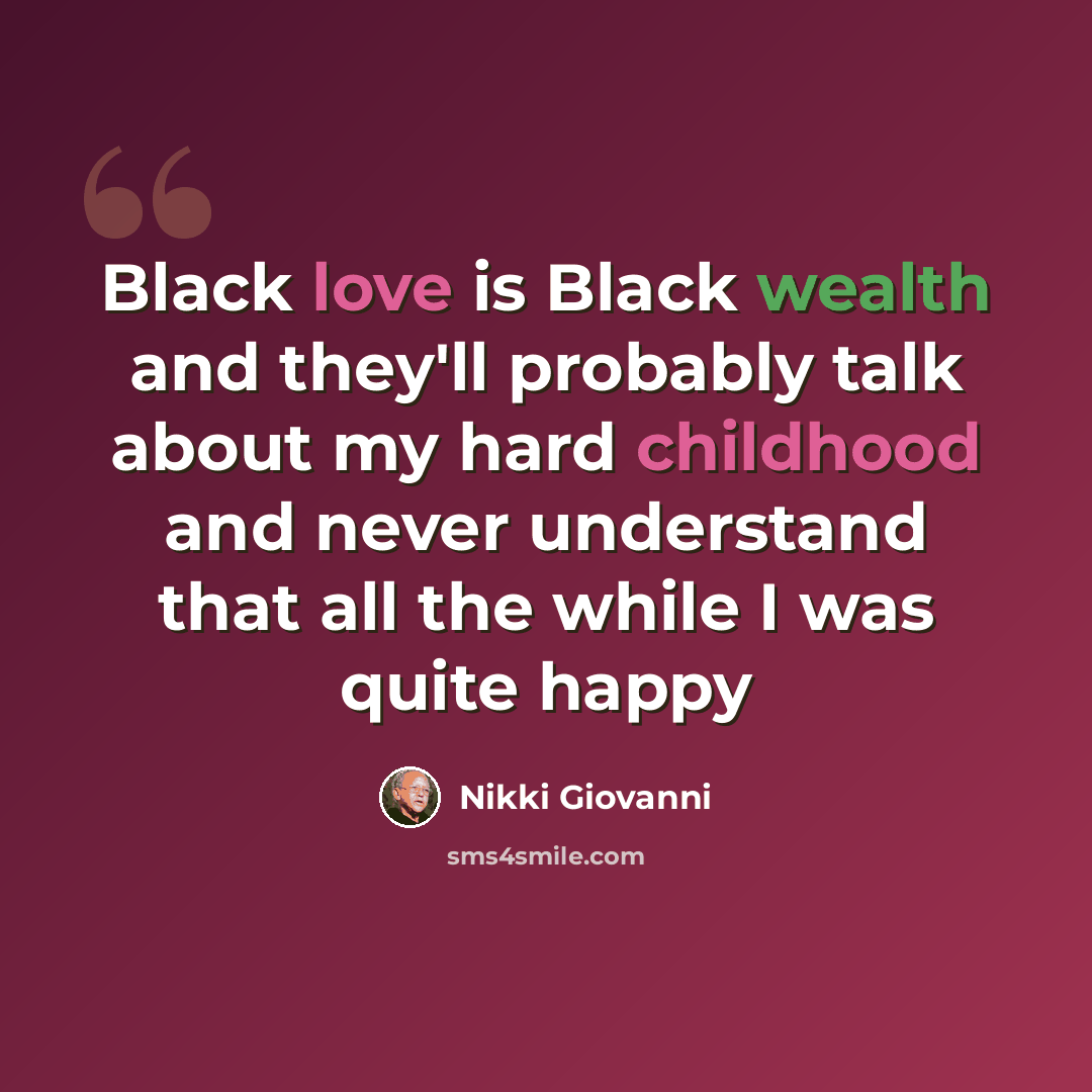 “Black love is Black wealth and they'll probably talk about my hard childhood and never understand that all the while I was quite happy” quote by Nikki Giovanni