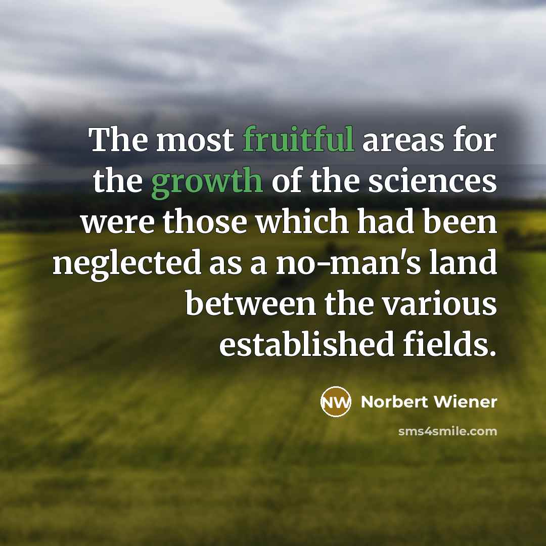 “The most fruitful areas for the growth of the sciences were those which had been neglected as a no-man's land between the various established fields.” quote by Norbert Wiener