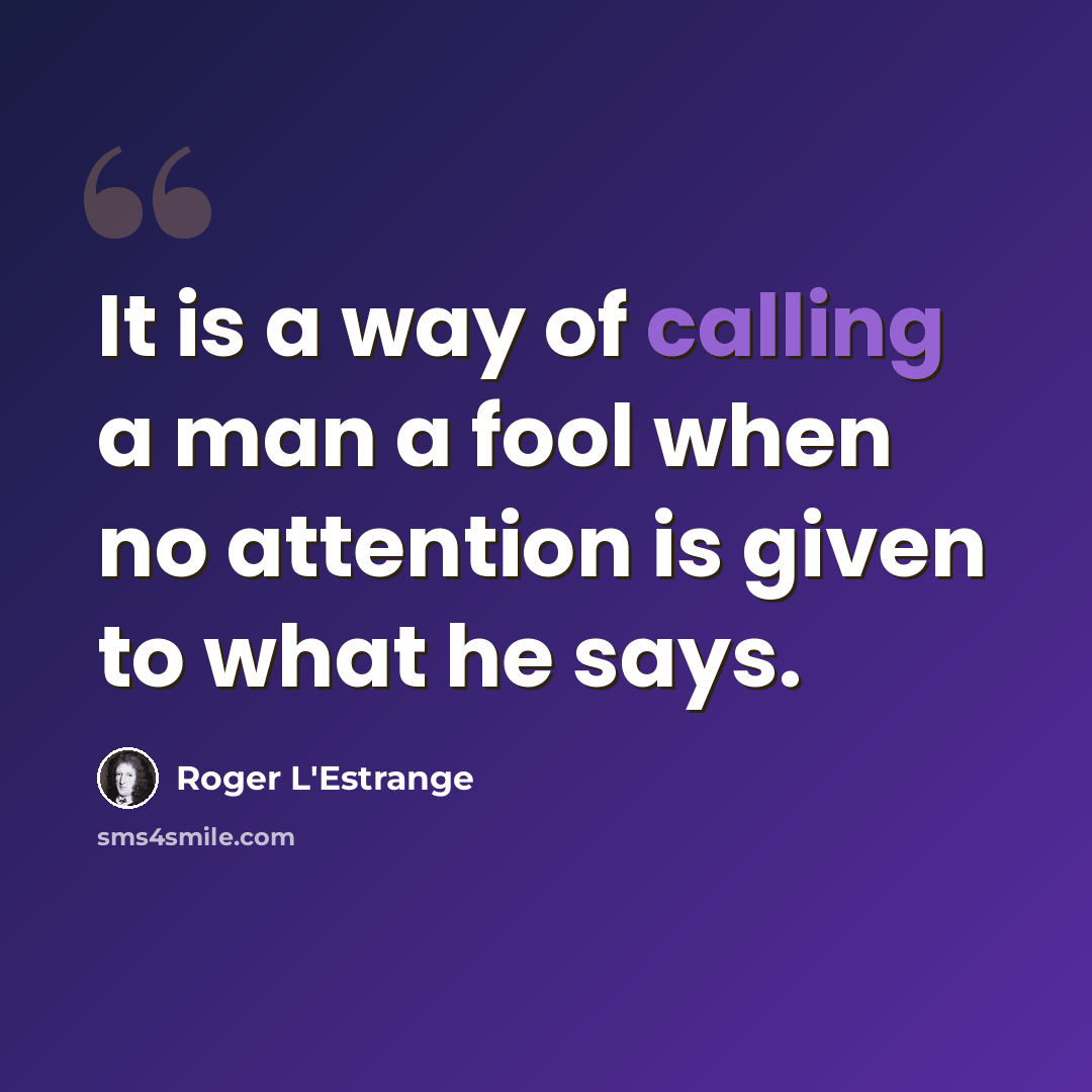 “It is a way of calling a man a fool when no attention is given to what he says.” quote by Roger L'Estrange
