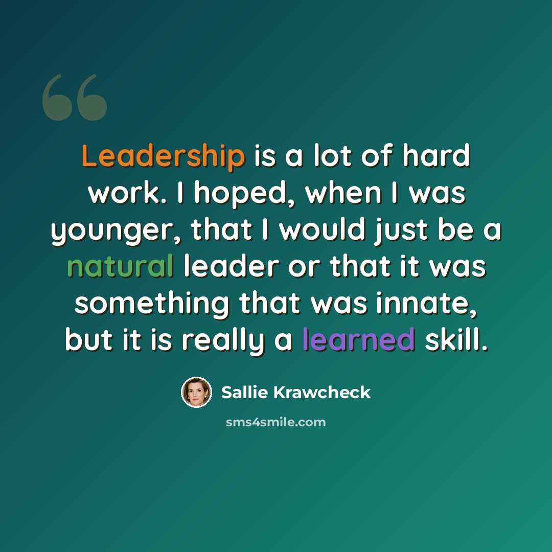 “Leadership is a lot of hard work. I hoped, when I was younger, that I would just be a natural leader or that it was something that was innate, but it is really a learned skill.” quote by Sallie Krawcheck