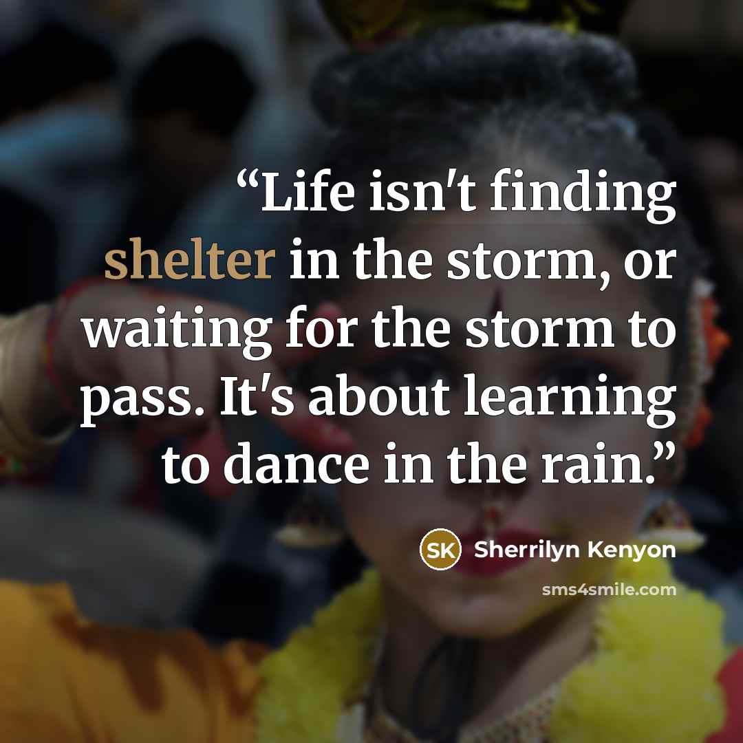 “Life isn't finding shelter in the storm, or waiting for the storm to pass. It's about learning to dance in the rain.” quote by Sherrilyn Kenyon