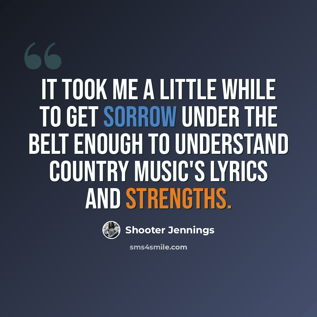 “It took me a little while to get sorrow under the belt enough to understand country music's lyrics and strengths.” quote by Shooter Jennings