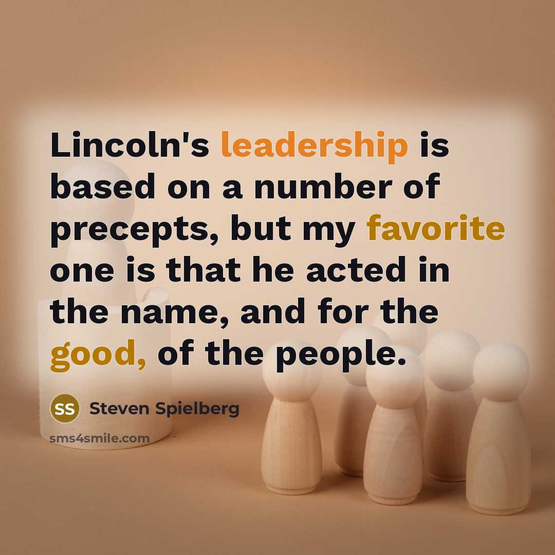 “Lincoln's leadership is based on a number of precepts, but my favorite one is that he acted in the name, and for the good, of the people.” quote by Steven Spielberg