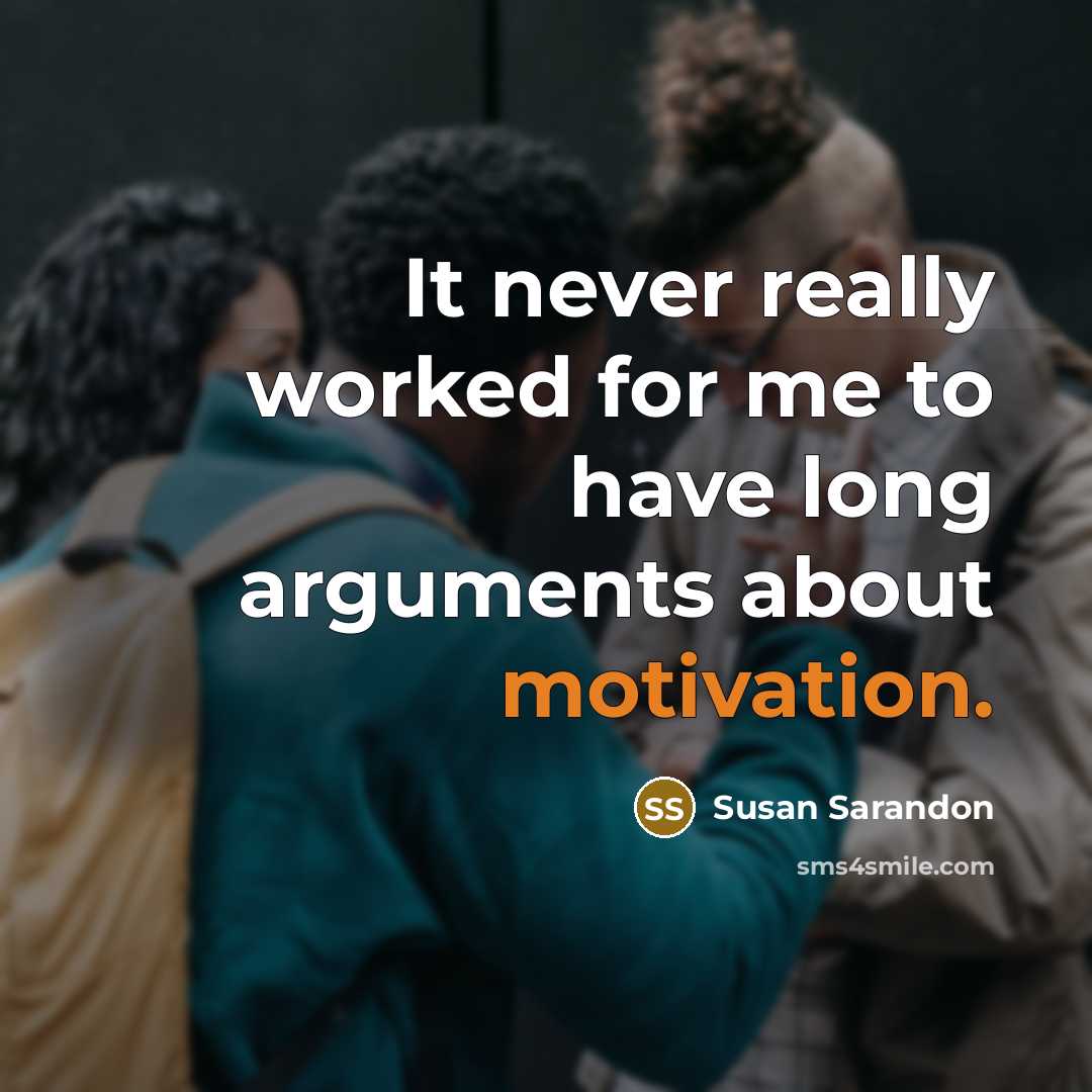 “It never really worked for me to have long arguments about motivation.” quote by Susan Sarandon