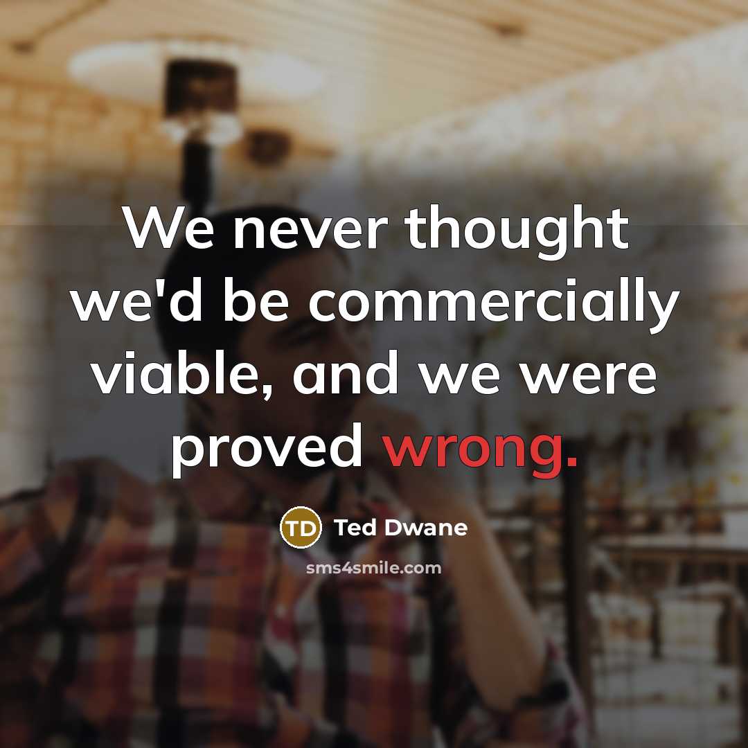 “We never thought we'd be commercially viable, and we were proved wrong.” quote by Ted Dwane