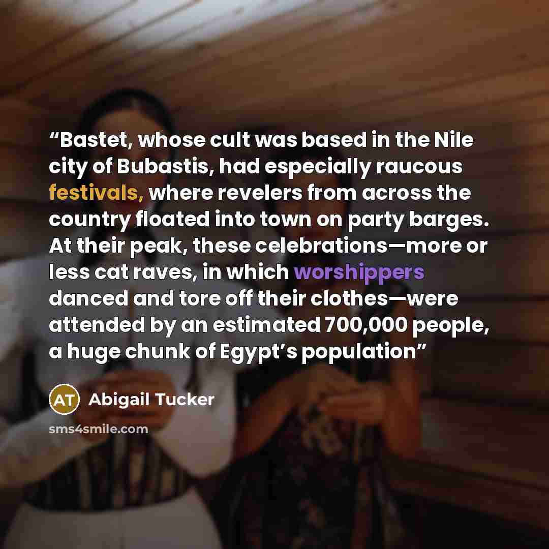 “Bastet, whose cult was based in the Nile city of Bubastis, had especially raucous festivals, where revelers from across the country floated into town on party barges. At their peak, these celebrations—more or less cat raves, in which worshippers danced and tore off their clothes—were attended by…” quote by Abigail Tucker