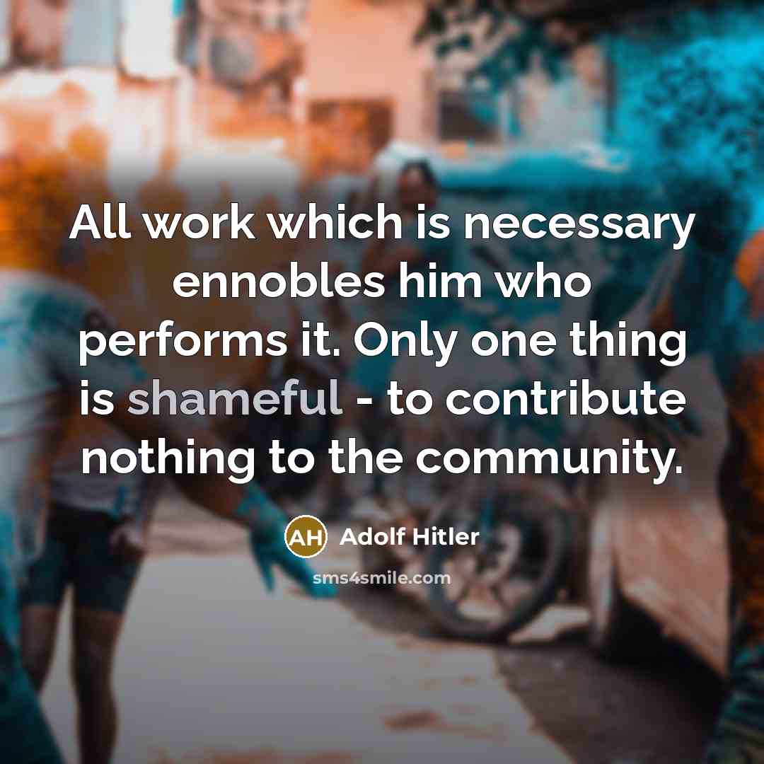 “All work which is necessary ennobles him who performs it. Only one thing is shameful - to contribute nothing to the community.” quote by Adolf Hitler