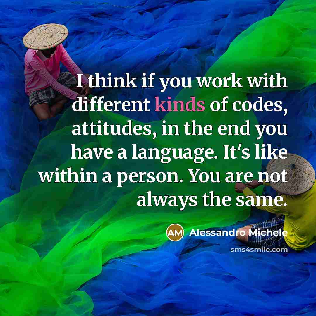 “I think if you work with different kinds of codes, attitudes, in the end you have a language. It's like within a person. You are not always the same.” quote by Alessandro Michele
