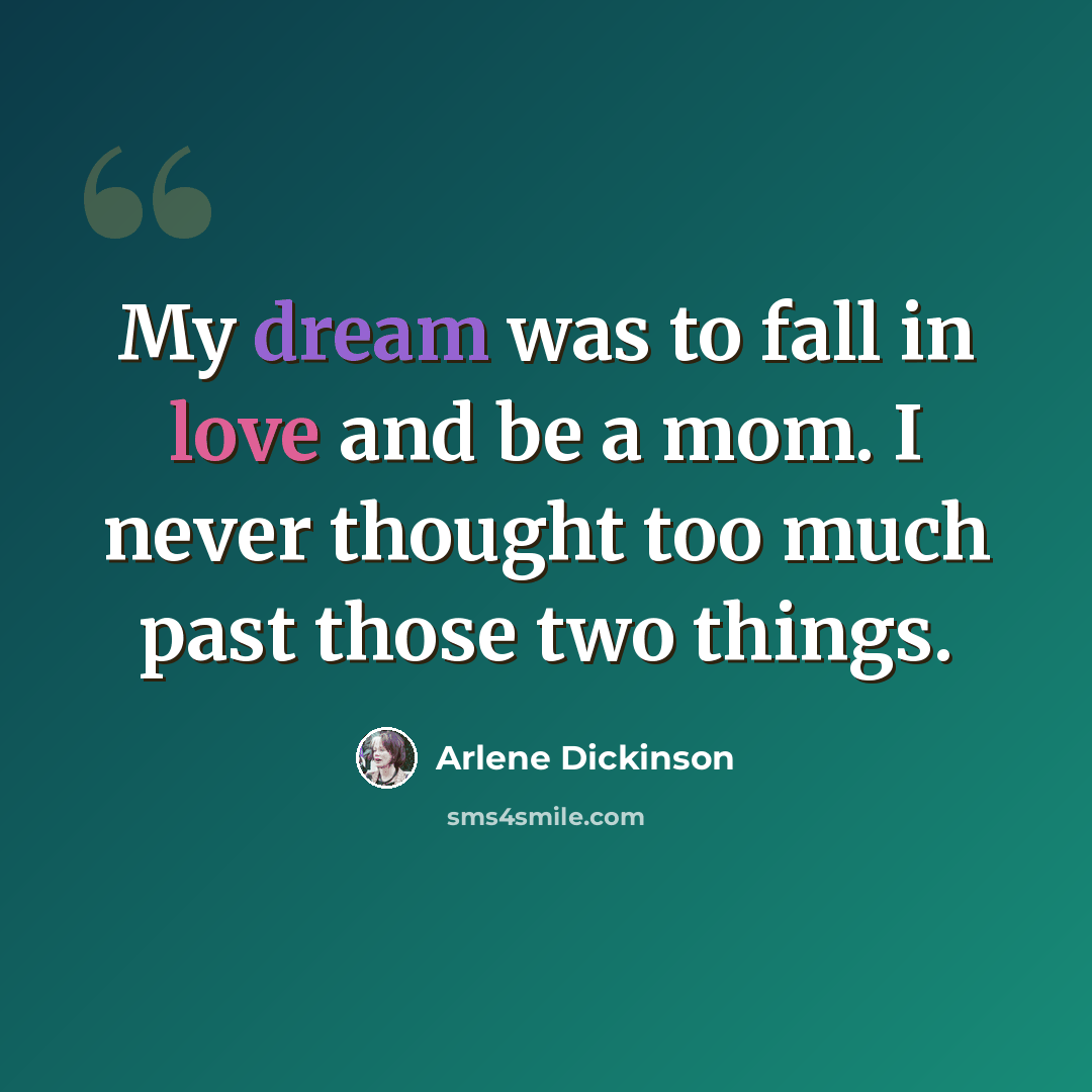 “My dream was to fall in love and be a mom. I never thought too much past those two things.” quote by Arlene Dickinson