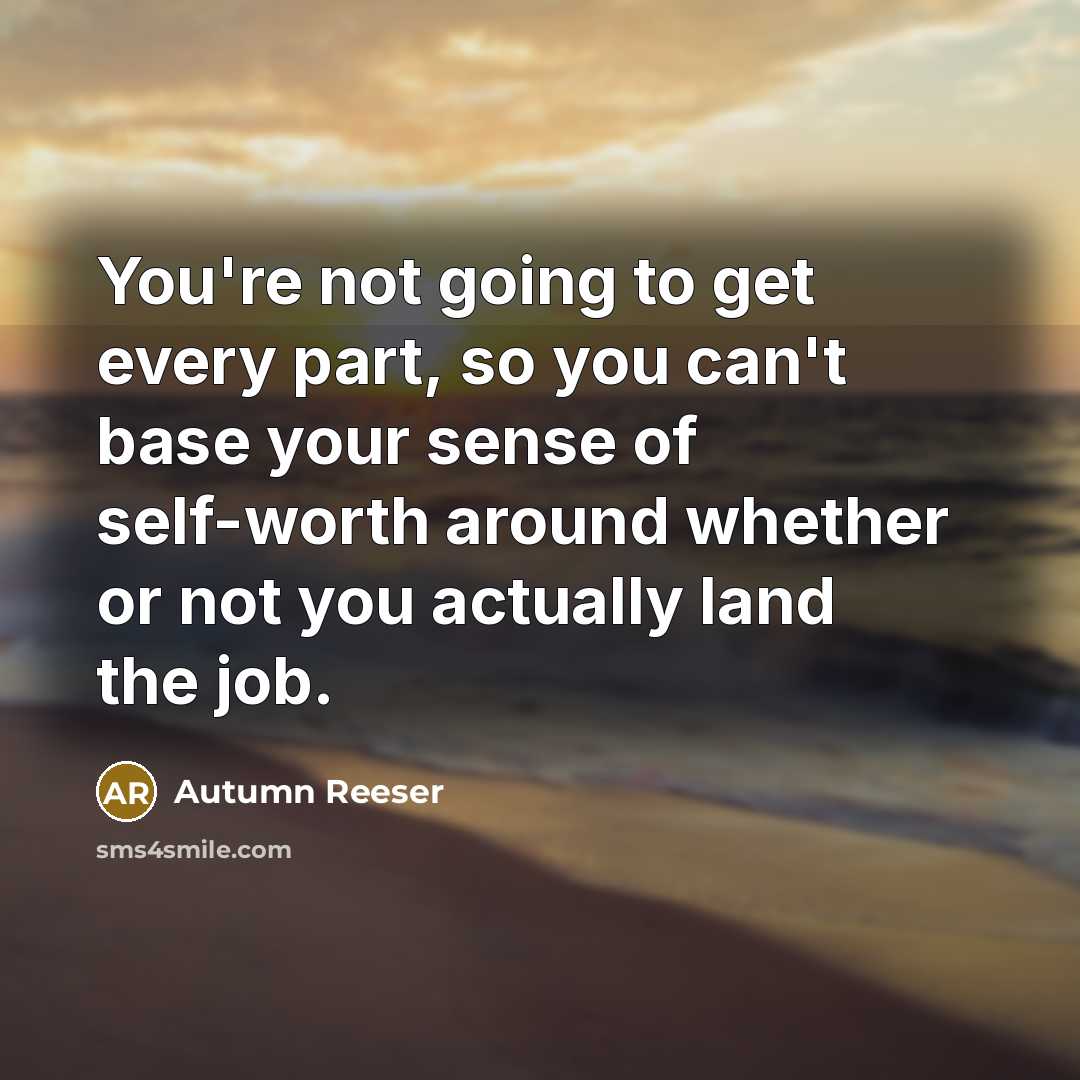 “You're not going to get every part, so you can't base your sense of self-worth around whether or not you actually land the job.” quote by Autumn Reeser