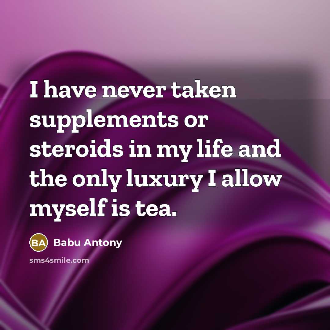 “I have never taken supplements or steroids in my life and the only luxury I allow myself is tea.” quote by Babu Antony