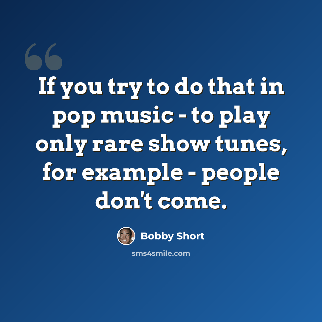 “If you try to do that in pop music - to play only rare show tunes, for example - people don't come.” quote by Bobby Short