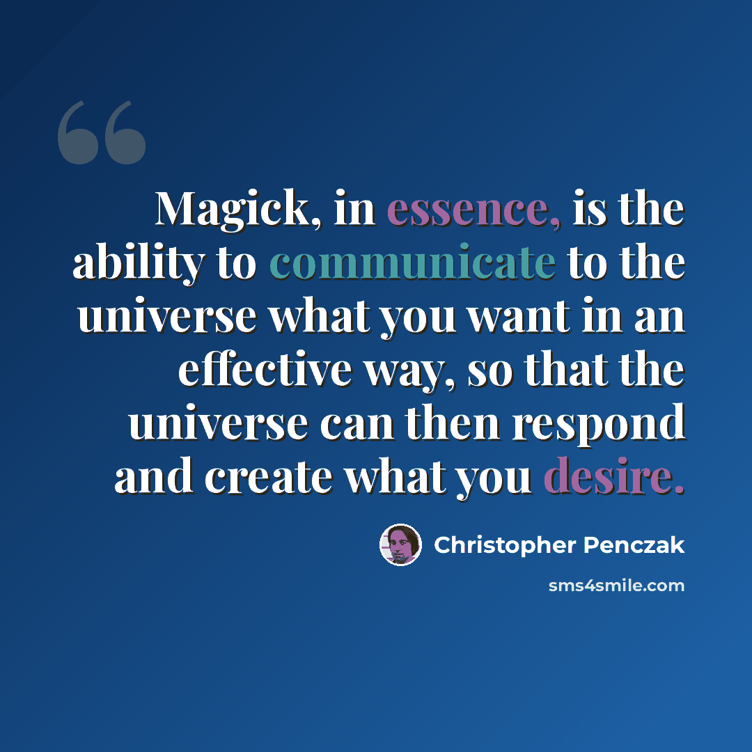 “Magick, in essence, is the ability to communicate to the universe what you want in an effective way, so that the universe can then respond and create what you desire.” quote by Christopher Penczak