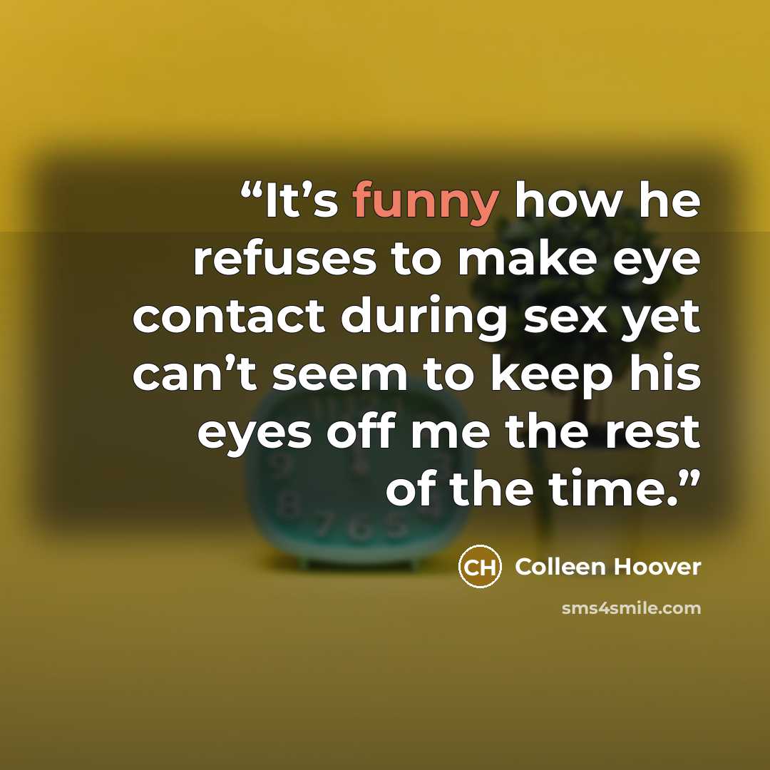 “It’s funny how he refuses to make eye contact during sex yet can’t seem to keep his eyes off me the rest of the time.” quote by Colleen Hoover