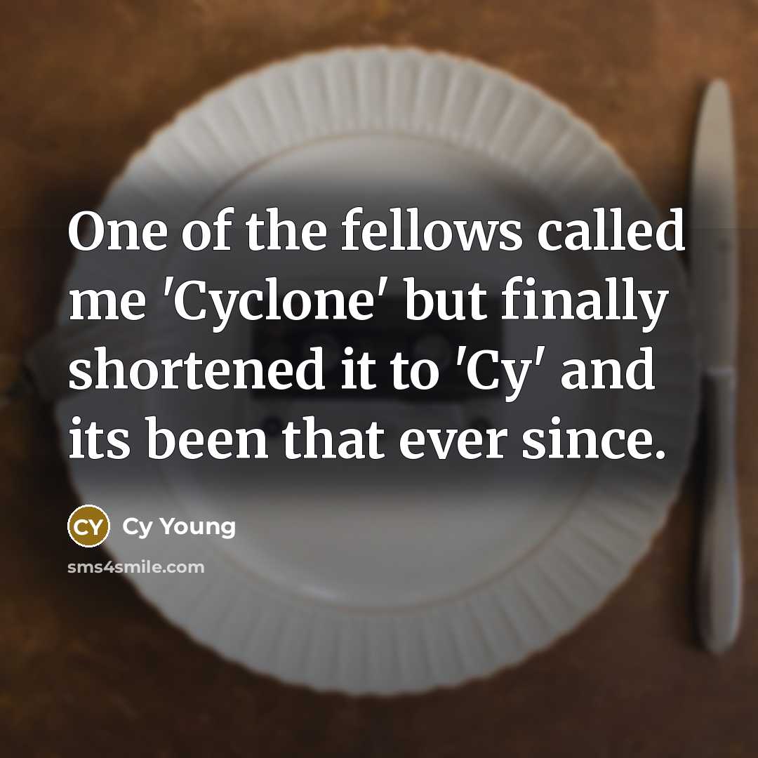 “One of the fellows called me 'Cyclone' but finally shortened it to 'Cy' and its been that ever since.” quote by Cy Young
