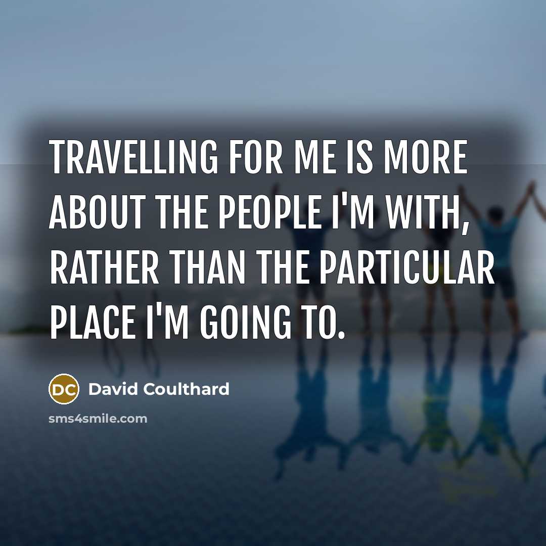 “Travelling for me is more about the people I'm with, rather than the particular place I'm going to.” quote by David Coulthard
