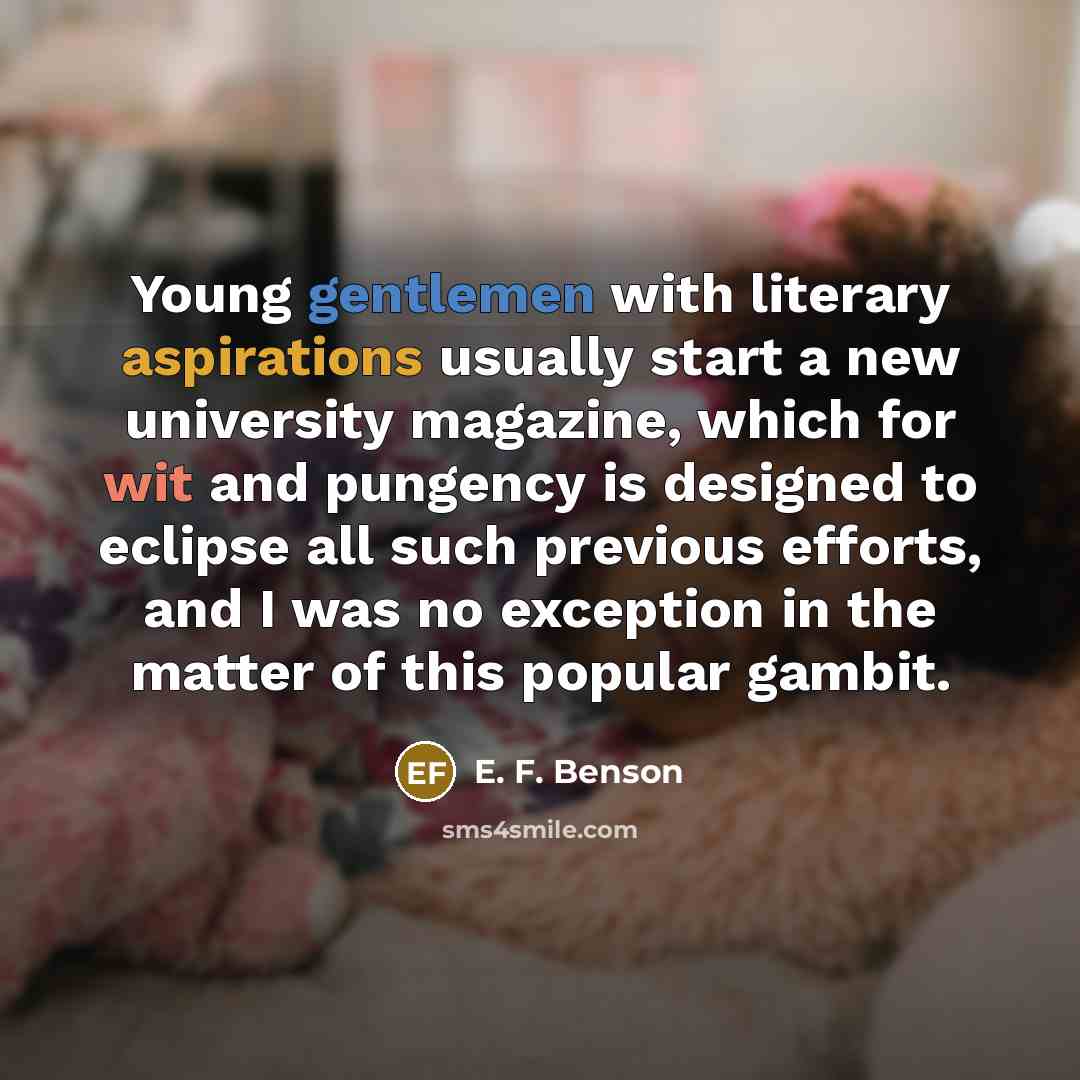 “Young gentlemen with literary aspirations usually start a new university magazine, which for wit and pungency is designed to eclipse all such previous efforts, and I was no exception in the matter of this popular gambit.” quote by E. F. Benson